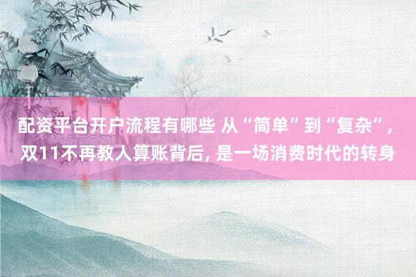配资平台开户流程有哪些 从“简单”到“复杂”, 双11不再教人算账背后, 是一场消费时代的转身
