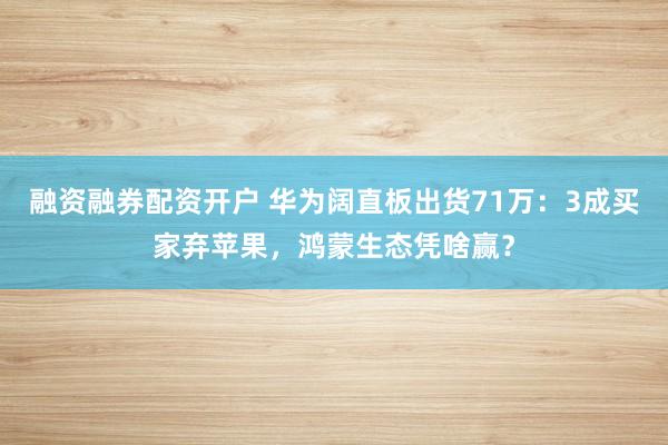 融资融券配资开户 华为阔直板出货71万：3成买家弃苹果，鸿蒙生态凭啥赢？