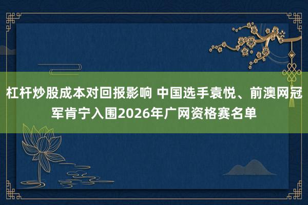 杠杆炒股成本对回报影响 中国选手袁悦、前澳网冠军肯宁入围2026年广网资格赛名单