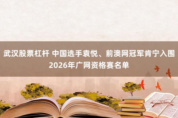 武汉股票杠杆 中国选手袁悦、前澳网冠军肯宁入围2026年广网资格赛名单