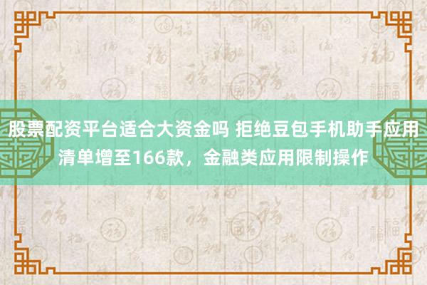 股票配资平台适合大资金吗 拒绝豆包手机助手应用清单增至166款，金融类应用限制操作